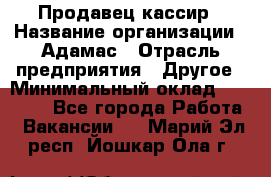 Продавец-кассир › Название организации ­ Адамас › Отрасль предприятия ­ Другое › Минимальный оклад ­ 26 500 - Все города Работа » Вакансии   . Марий Эл респ.,Йошкар-Ола г.